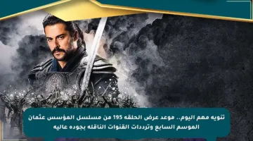 تنويه مهم اليوم.. موعد عرض الحلقة 195 من مسلسل المؤسس عثمان الموسم السابع وترددات القنوات الناقلة بجودة عالية